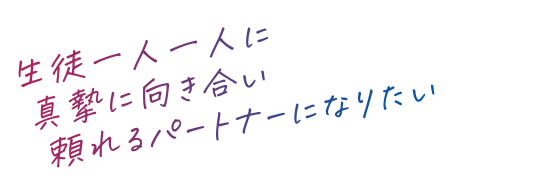 生徒一人一人に真摯に向き合い頼れるパートナーになりたい