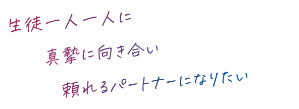 生徒一人一人に真摯に向き合い頼れるパートナーになりたい